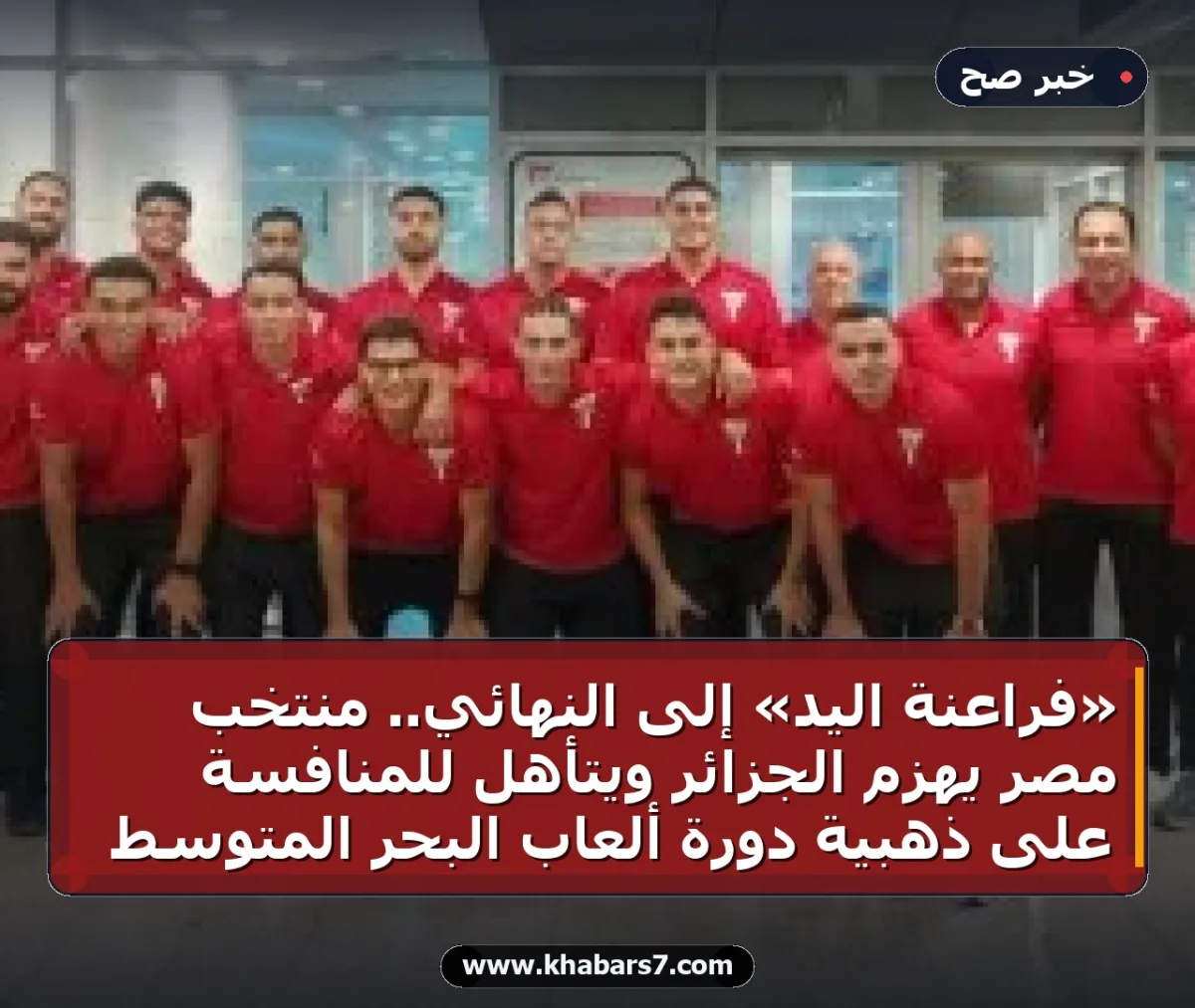 «فراعنة اليد» إلى النهائي.. منتخب مصر يهزم الجزائر ويتأهل للمنافسة على ذهبية دورة ألعاب البحر المتوسط