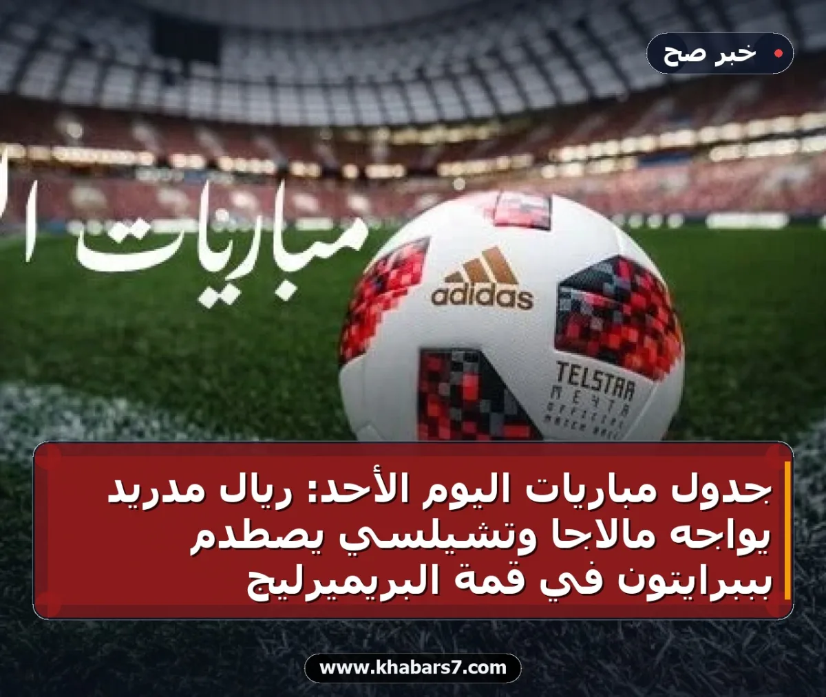 جدول مباريات اليوم الأحد: ريال مدريد يواجه مالاجا وتشيلسي يصطدم بببرايتون في قمة البريميرليج