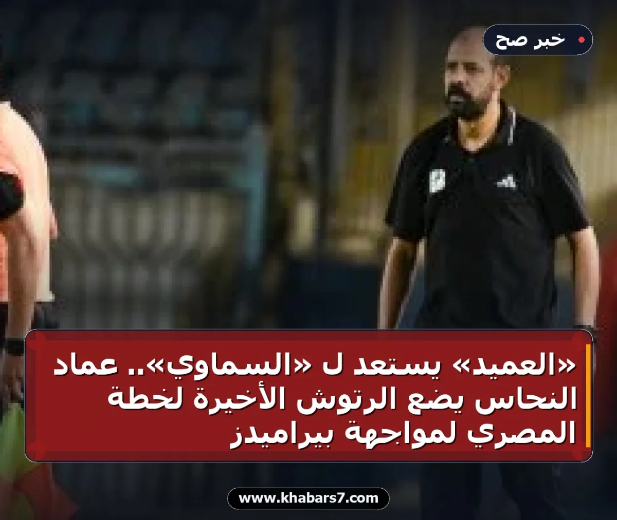«العميد» يستعد لـ «السماوي».. عماد النحاس يضع الرتوش الأخيرة لخطة المصري لمواجهة بيراميدز