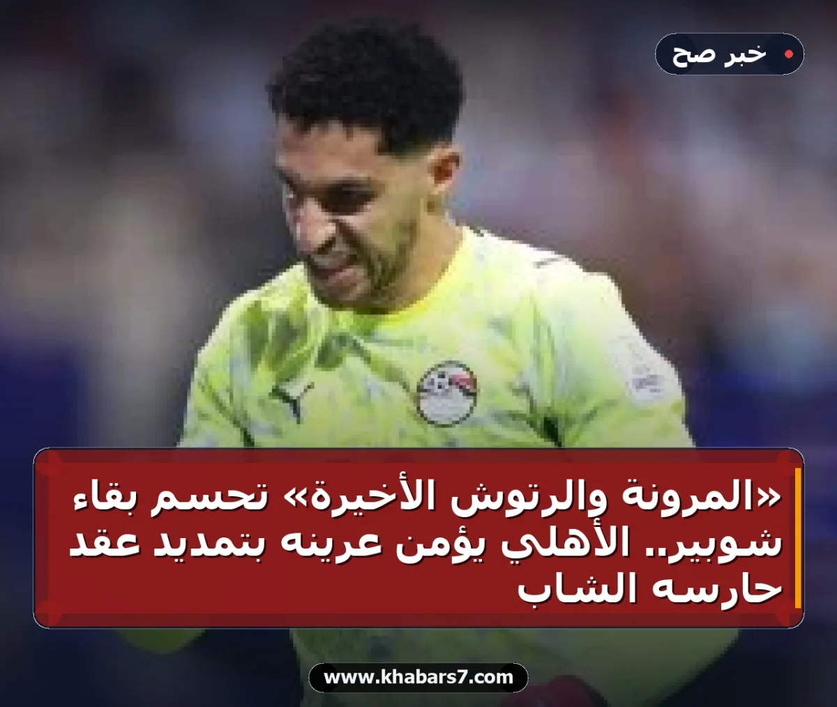 «المرونة والرتوش الأخيرة» تحسم بقاء شوبير.. الأهلي يؤمن عرينه بتمديد عقد حارسه الشاب