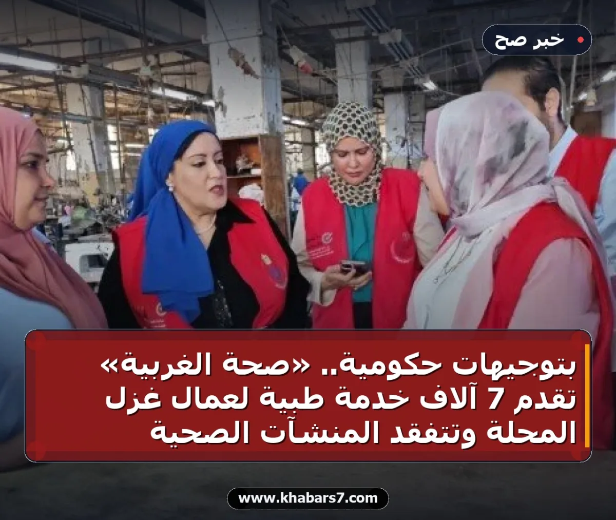 بتوجيهات حكومية.. «صحة الغربية» تقدم 7 آلاف خدمة طبية لعمال غزل المحلة وتتفقد المنشآت الصحية