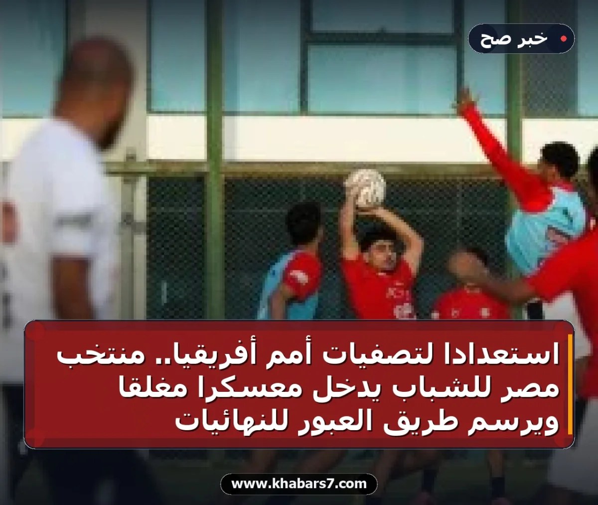 استعداداً لتصفيات أمم أفريقيا.. منتخب مصر للشباب يدخل معسكراً مغلقاً ويرسم طريق العبور للنهائيات