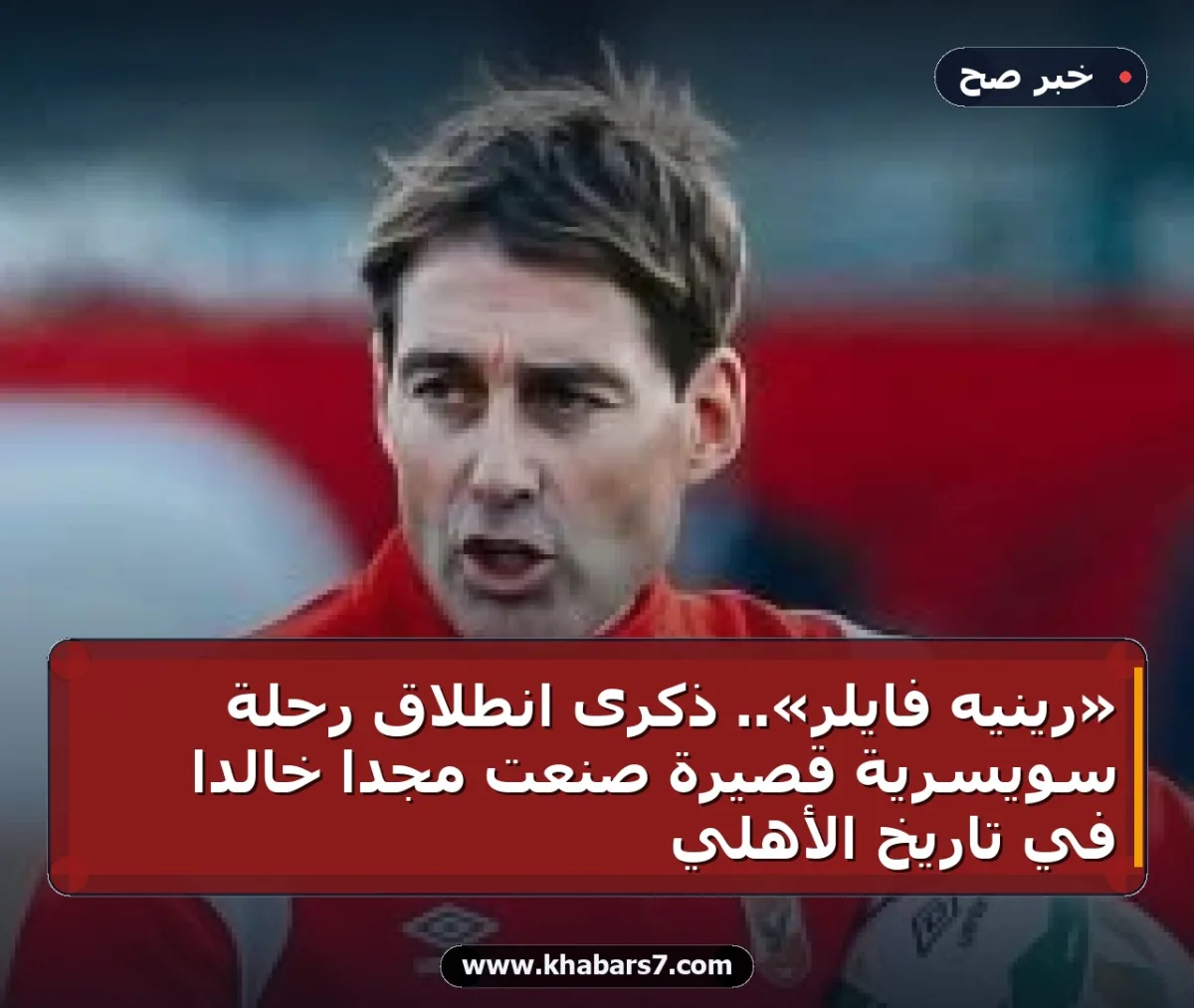 «رينيه فايلر».. ذكرى انطلاق رحلة سويسرية قصيرة صنعت مجدًا خالدًا في تاريخ الأهلي