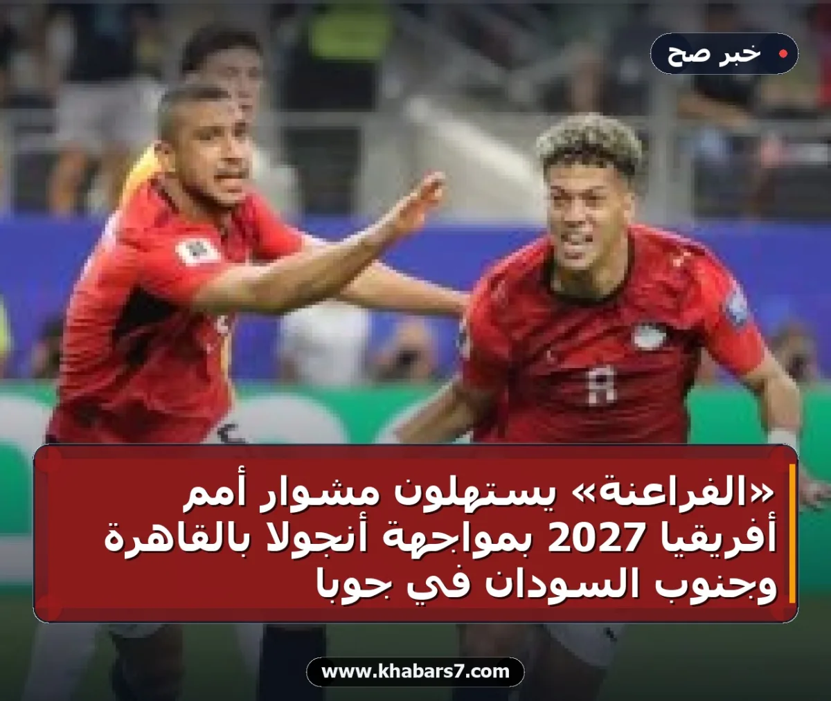 «الفراعنة» يستهلون مشوار أمم أفريقيا 2027 بمواجهة أنجولا بالقاهرة وجنوب السودان في جوبا
