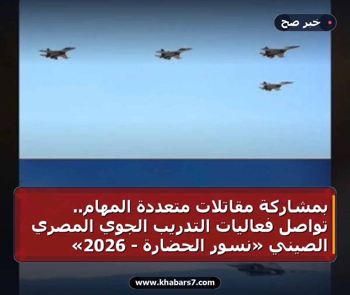 بمشاركة مقاتلات متعددة المهام.. تواصل فعاليات التدريب الجوي المصري الصيني «نسور الحضارة - 2026»