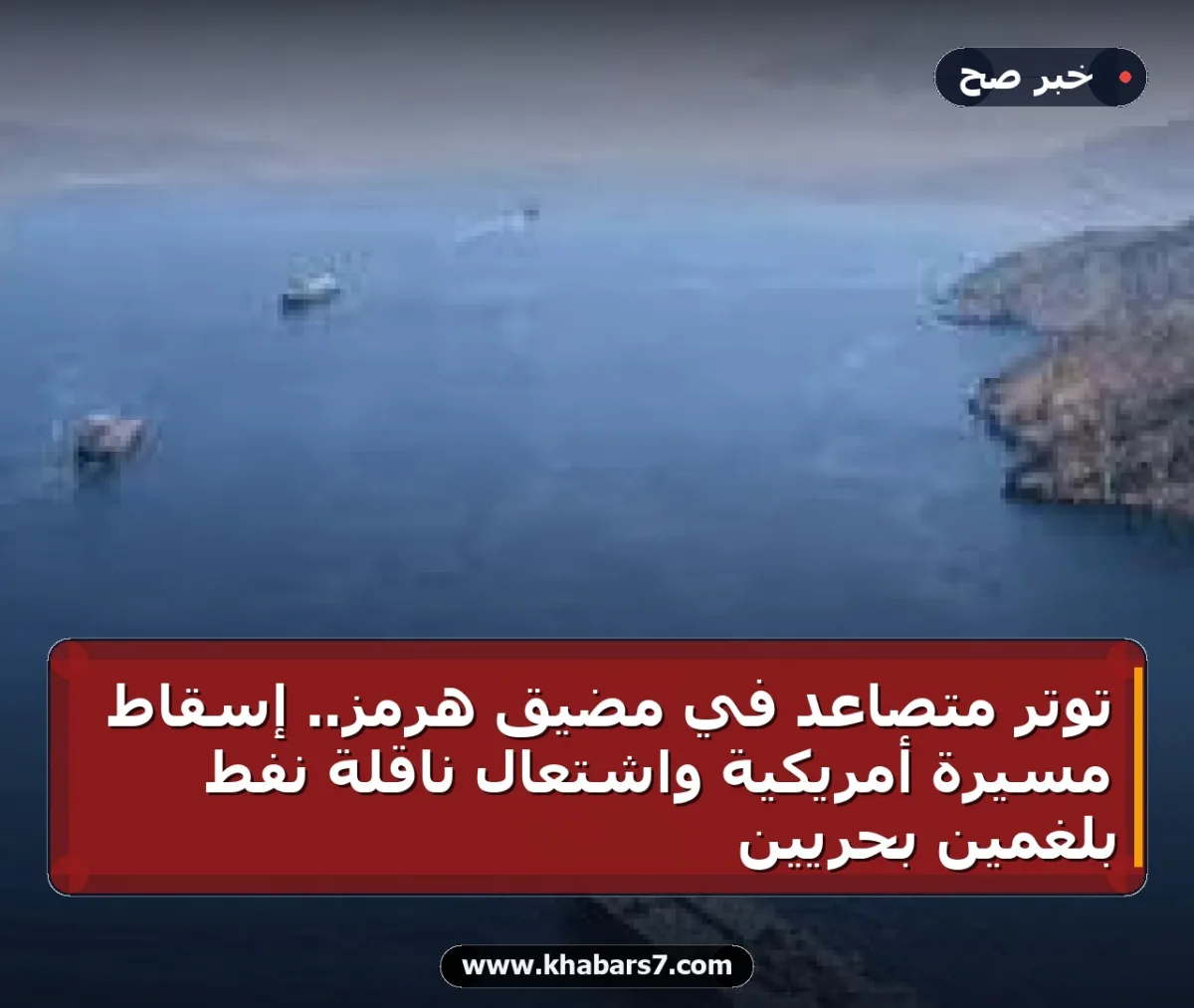 توتر متصاعد في مضيق هرمز.. إسقاط مسيرة أمريكية واشتعال ناقلة نفط بلغمين بحريين