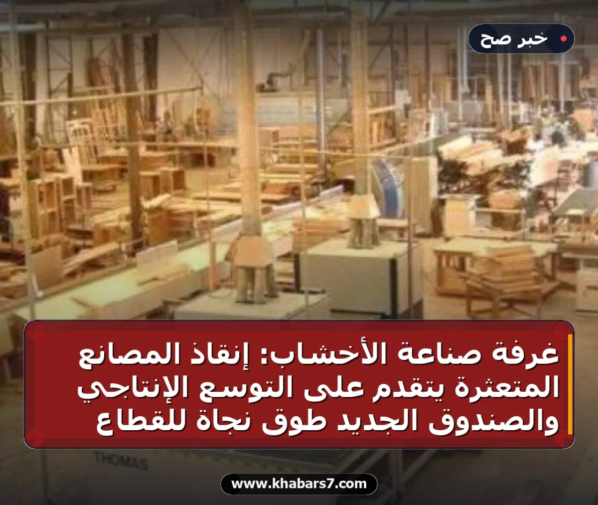 غرفة صناعة الأخشاب: إنقاذ المصانع المتعثرة يتقدم على التوسع الإنتاجي والصندوق الجديد طوق نجاة للقطاع