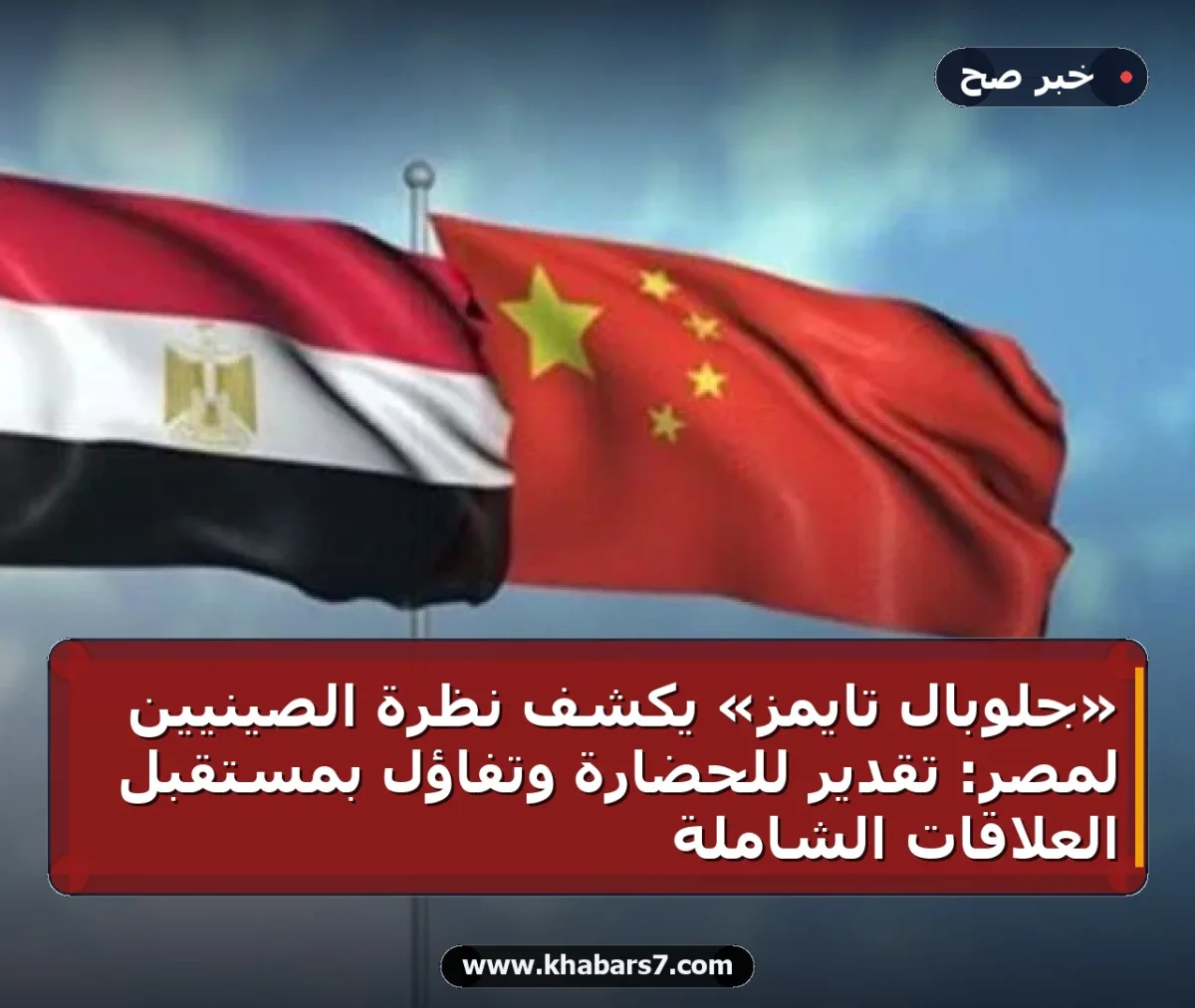 «جلوبال تايمز» يكشف نظرة الصينيين لمصر: تقدير للحضارة وتفاؤل بمستقبل العلاقات الشاملة