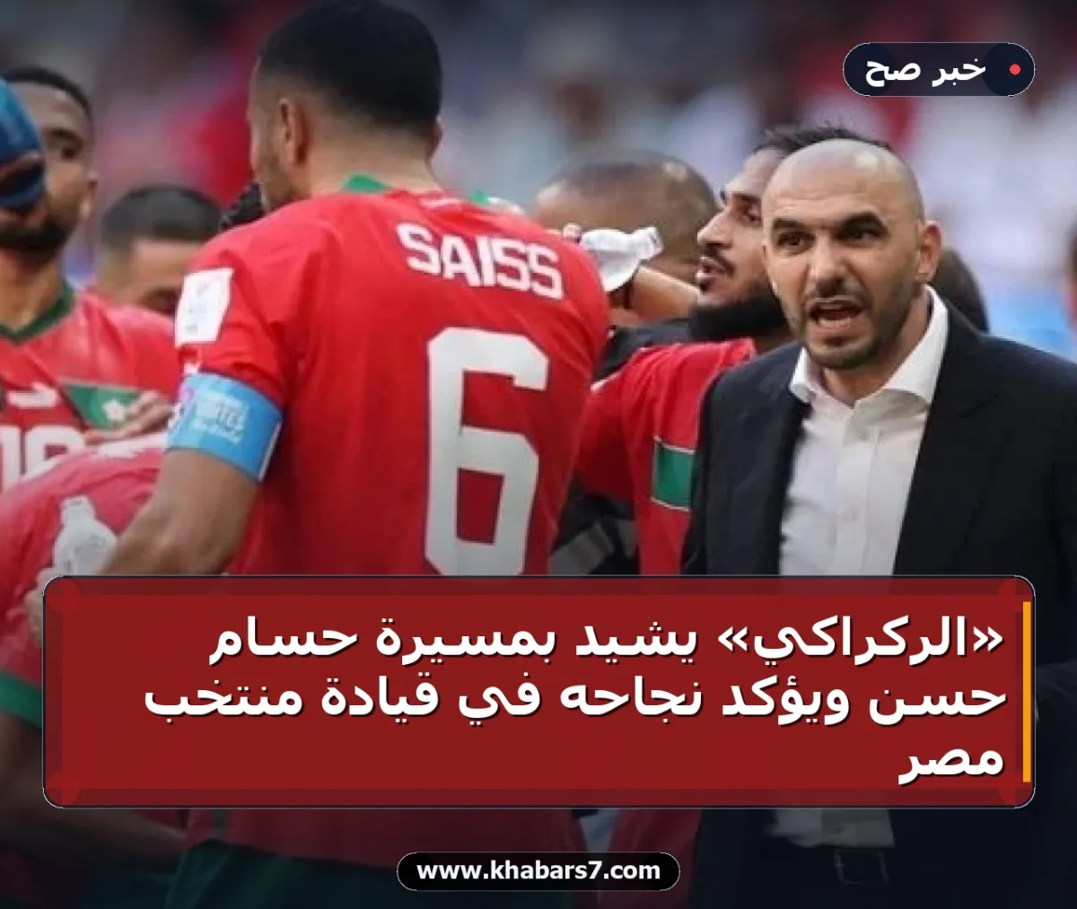 «الركراكي» يشيد بمسيرة حسام حسن ويؤكد نجاحه في قيادة منتخب مصر