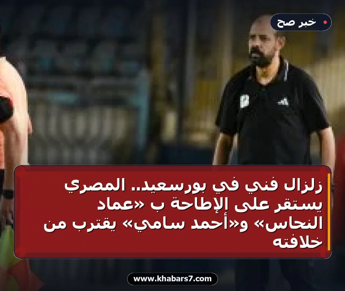 زلزال فني في بورسعيد.. المصري يستقر على الإطاحة بـ «عماد النحاس» و«أحمد سامي» يقترب من خلافته