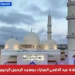 بث مباشر لصلاة عيد الأضحى من مسجد الرحمن الرحيم بالعاصمة الإدارية