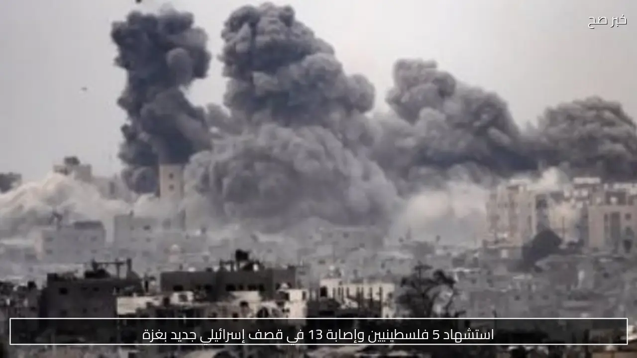 استشهاد 5 فلسطينيين وإصابة 13 في قصف إسرائيلي جديد بغزة