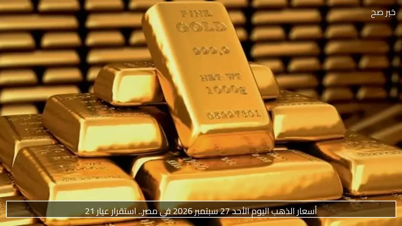 أسعار الذهب اليوم الأحد 27 سبتمبر 2026 في مصر.. استقرار عيار 21