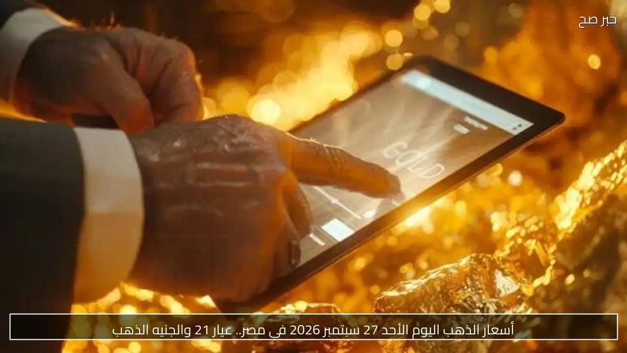 أسعار الذهب اليوم الأحد 27 سبتمبر 2026 في مصر.. عيار 21 والجنيه الذهب