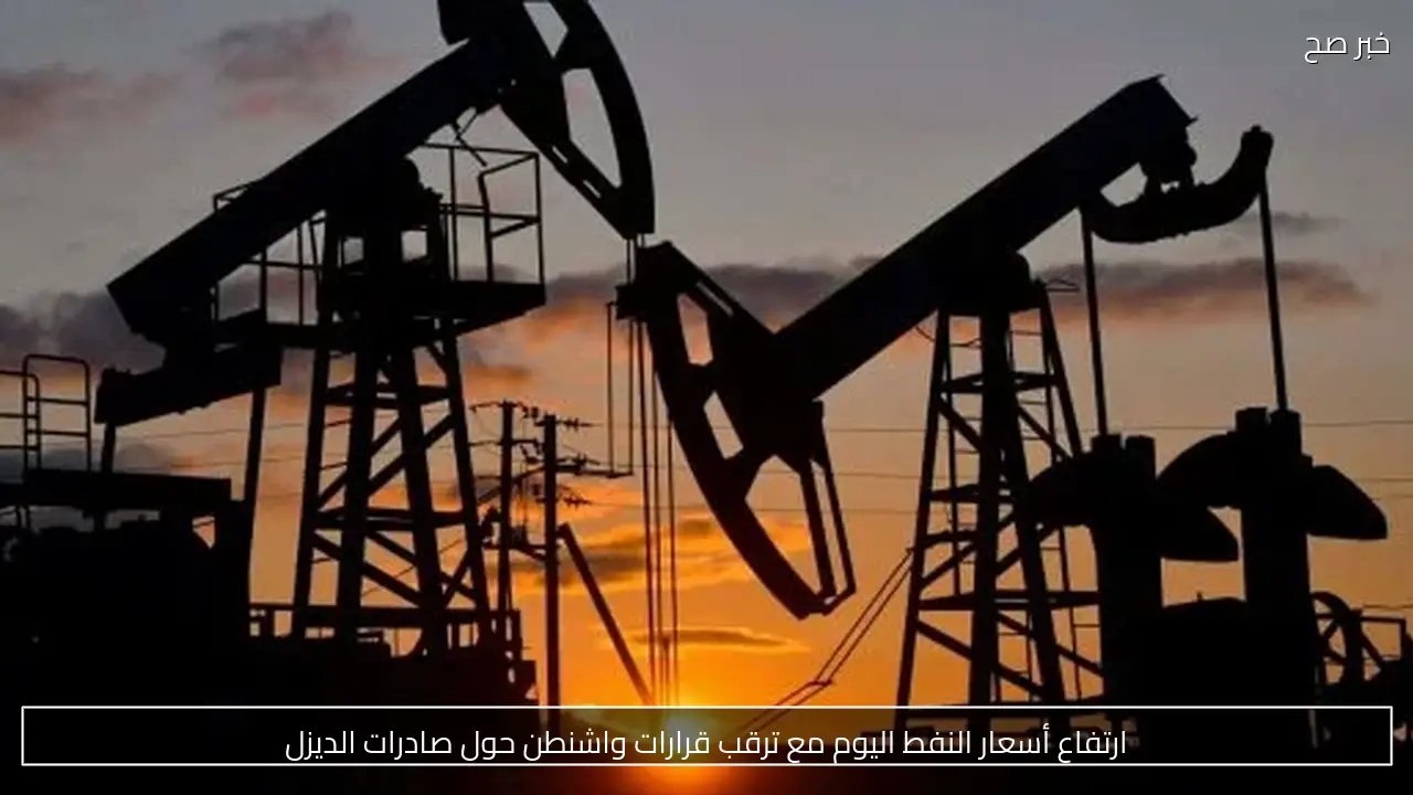 ارتفاع أسعار النفط اليوم مع ترقب قرارات واشنطن حول صادرات الديزل