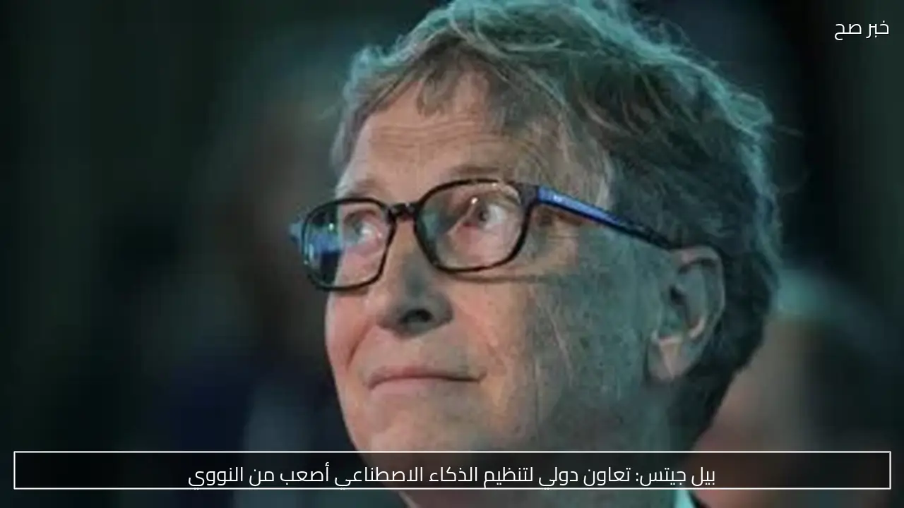 بيل جيتس: تعاون دولي لتنظيم الذكاء الاصطناعي أصعب من النووي