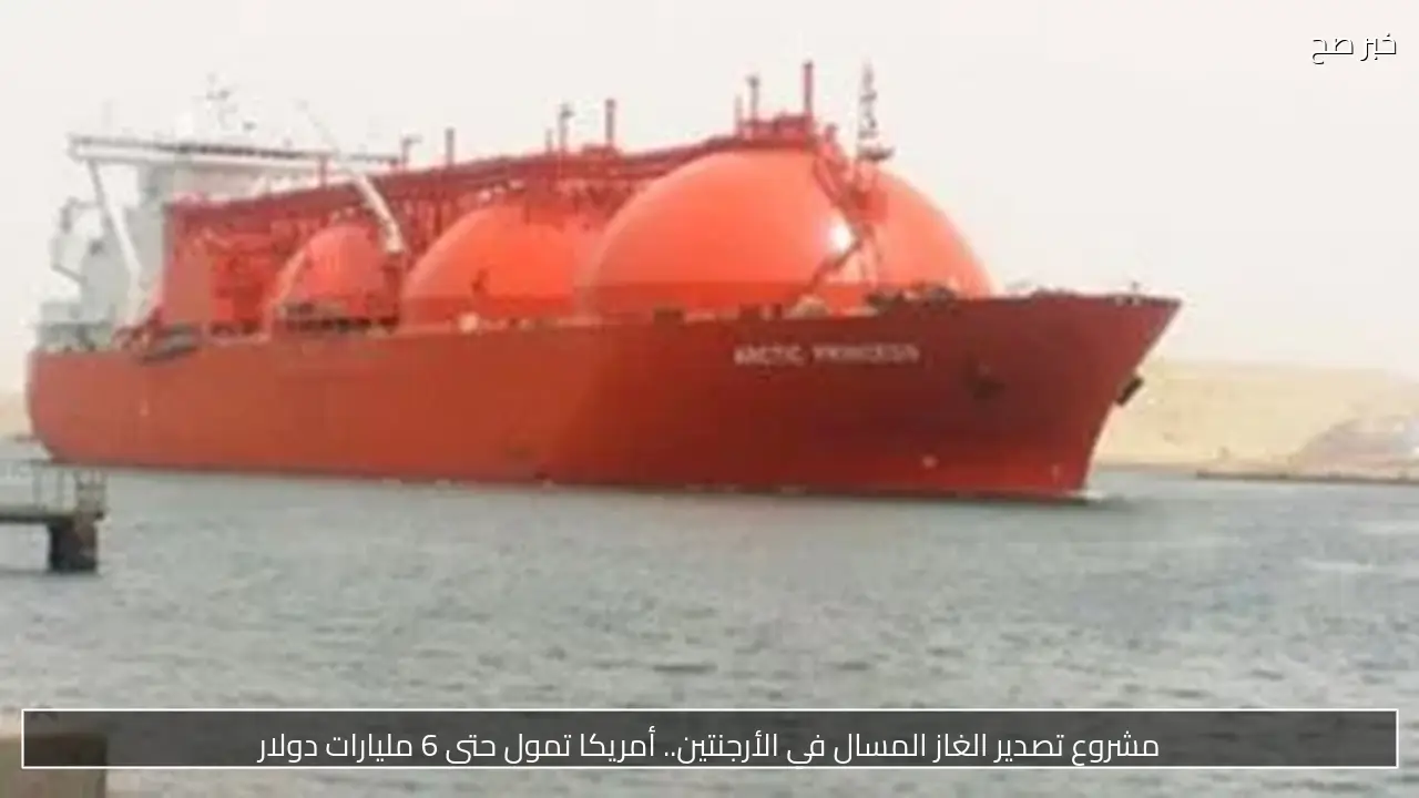 مشروع تصدير الغاز المسال في الأرجنتين.. أمريكا تمول حتى 6 مليارات دولار