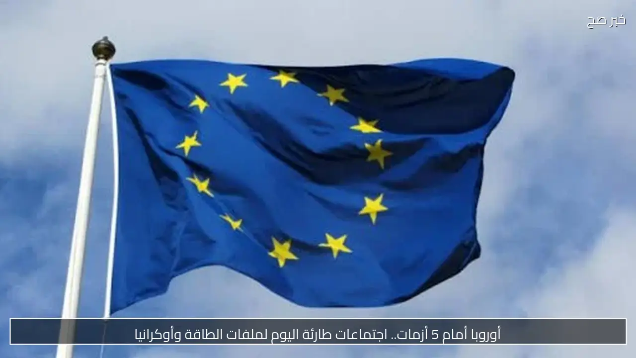 أوروبا أمام 5 أزمات.. اجتماعات طارئة اليوم لملفات الطاقة وأوكرانيا