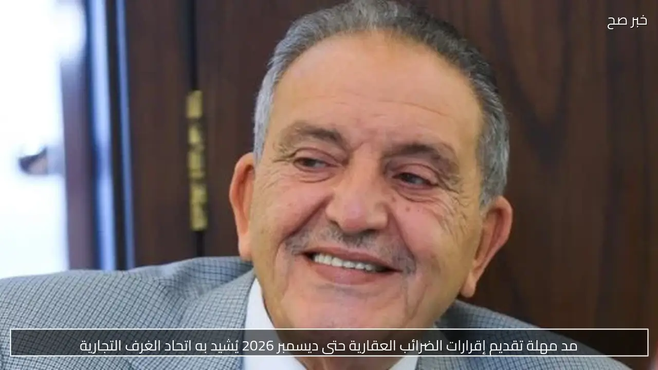 مد مهلة تقديم إقرارات الضرائب العقارية حتى ديسمبر 2026 يُشيد به اتحاد الغرف التجارية