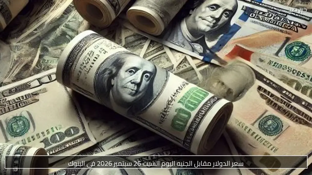 سعر الدولار مقابل الجنيه اليوم السبت 26 سبتمبر 2026 في البنوك