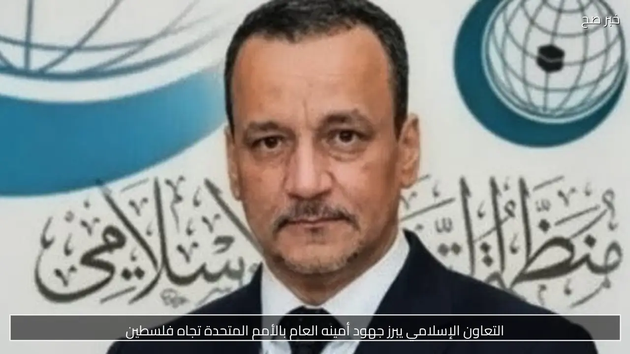 التعاون الإسلامي يبرز جهود أمينه العام بالأمم المتحدة تجاه فلسطين