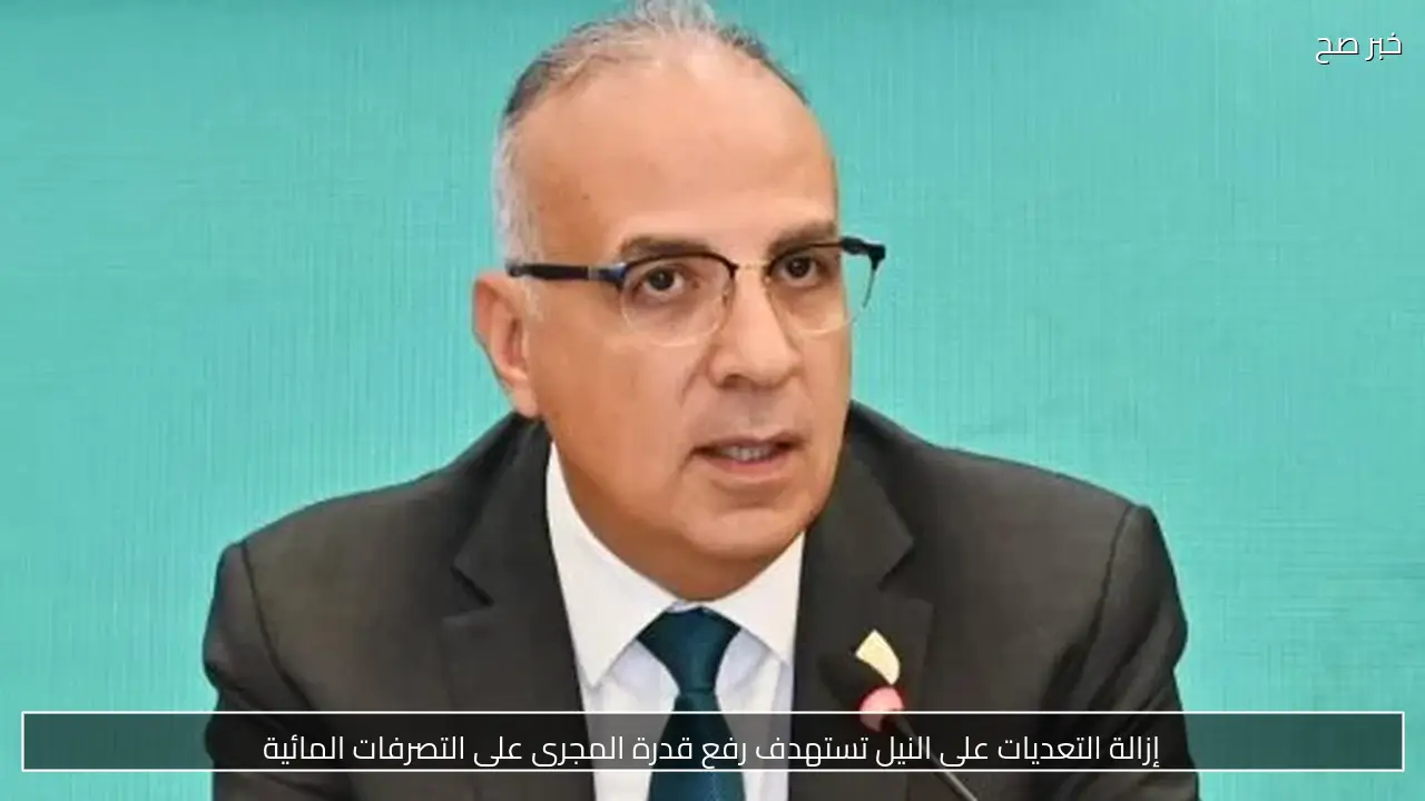 إزالة التعديات على النيل تستهدف رفع قدرة المجرى على التصرفات المائية