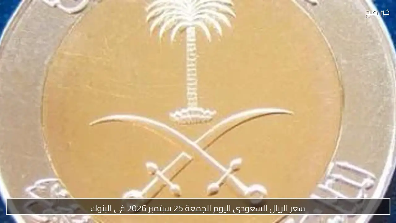 سعر الريال السعودي اليوم الجمعة 25 سبتمبر 2026 في البنوك