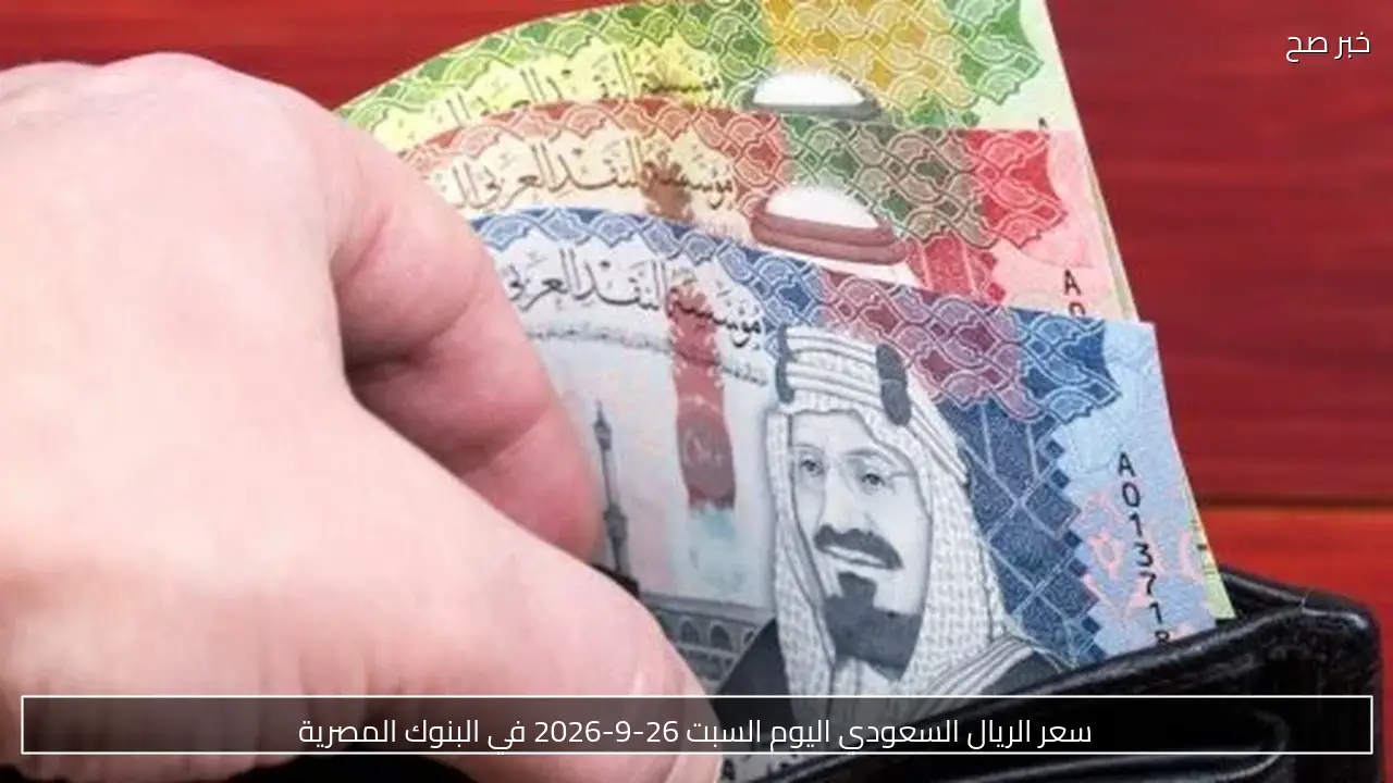 سعر الريال السعودي اليوم الجمعة 26-9-2026 في البنوك المصرية