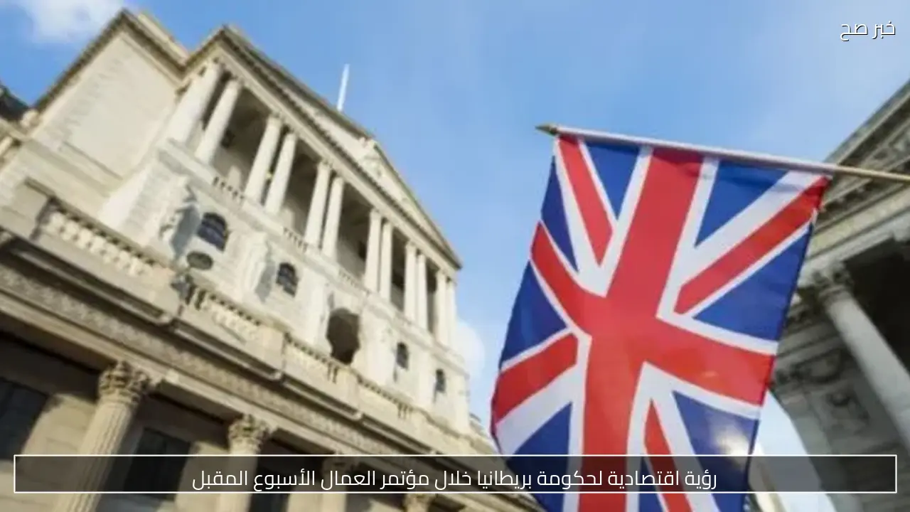 رؤية اقتصادية لحكومة بريطانيا خلال مؤتمر العمال الأسبوع المقبل
