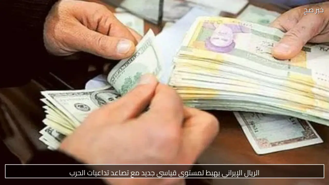 الريال الإيراني يهبط لمستوى قياسي جديد مع تصاعد تداعيات الحرب