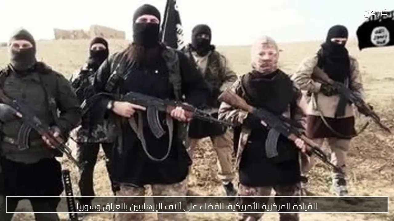 القيادة المركزية الأمريكية: القضاء على آلاف الإرهابيين بالعراق وسوريا