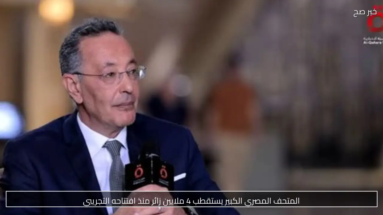 المتحف المصري الكبير يستقطب 4 ملايين زائر منذ افتتاحه التجريبي