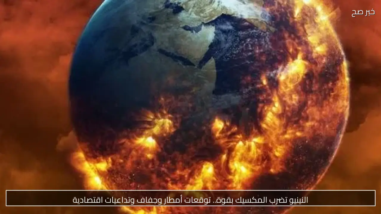 النينيو تضرب المكسيك بقوة.. توقعات أمطار وجفاف وتداعيات اقتصادية