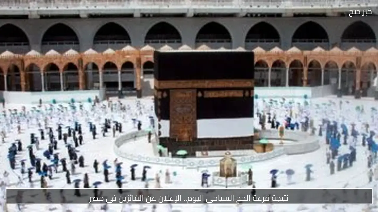 نتيجة قرعة الحج السياحي اليوم.. الإعلان عن الفائزين في مصر