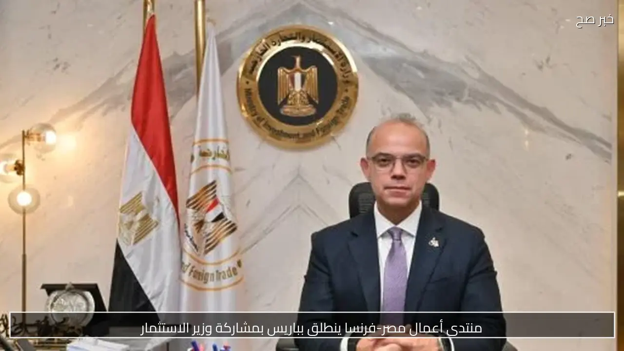 منتدى أعمال مصر-فرنسا ينطلق بباريس بمشاركة وزير الاستثمار