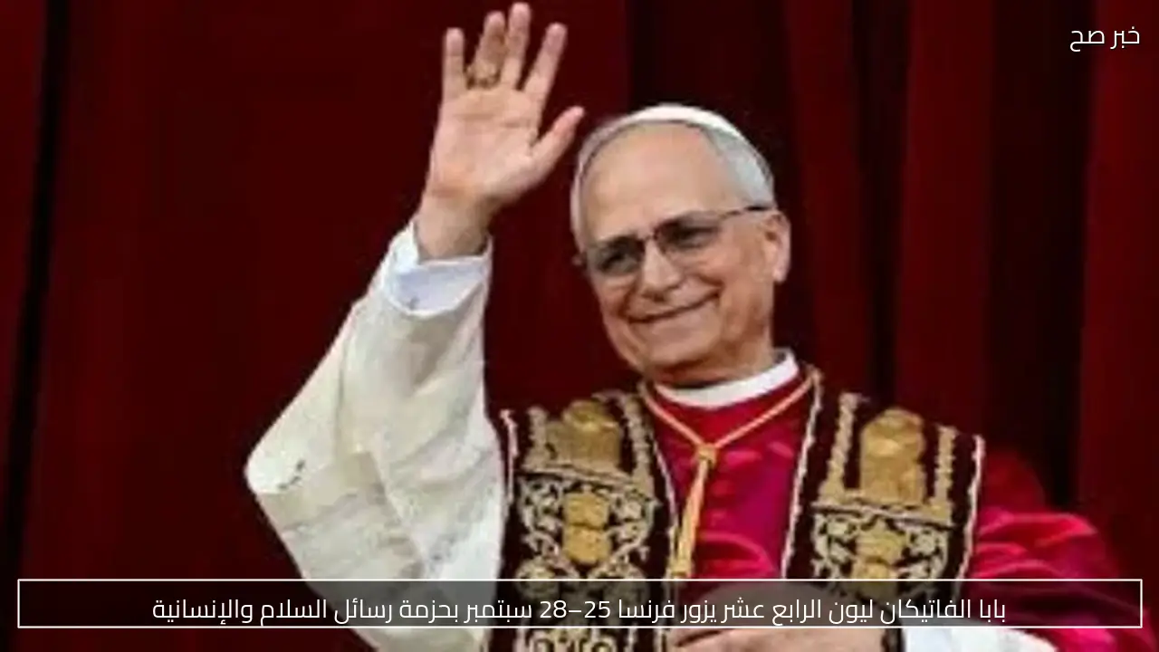 بابا الفاتيكان ليون الرابع عشر يزور فرنسا 25–28 سبتمبر بحزمة رسائل السلام والإنسانية