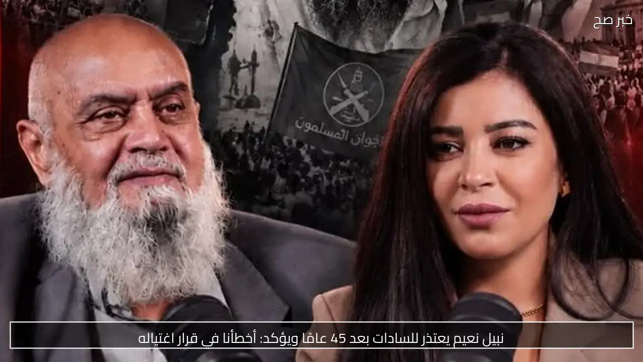 نبيل نعيم يعتذر للسادات بعد 45 عامًا ويؤكد: أخطأنا في قرار اغتياله