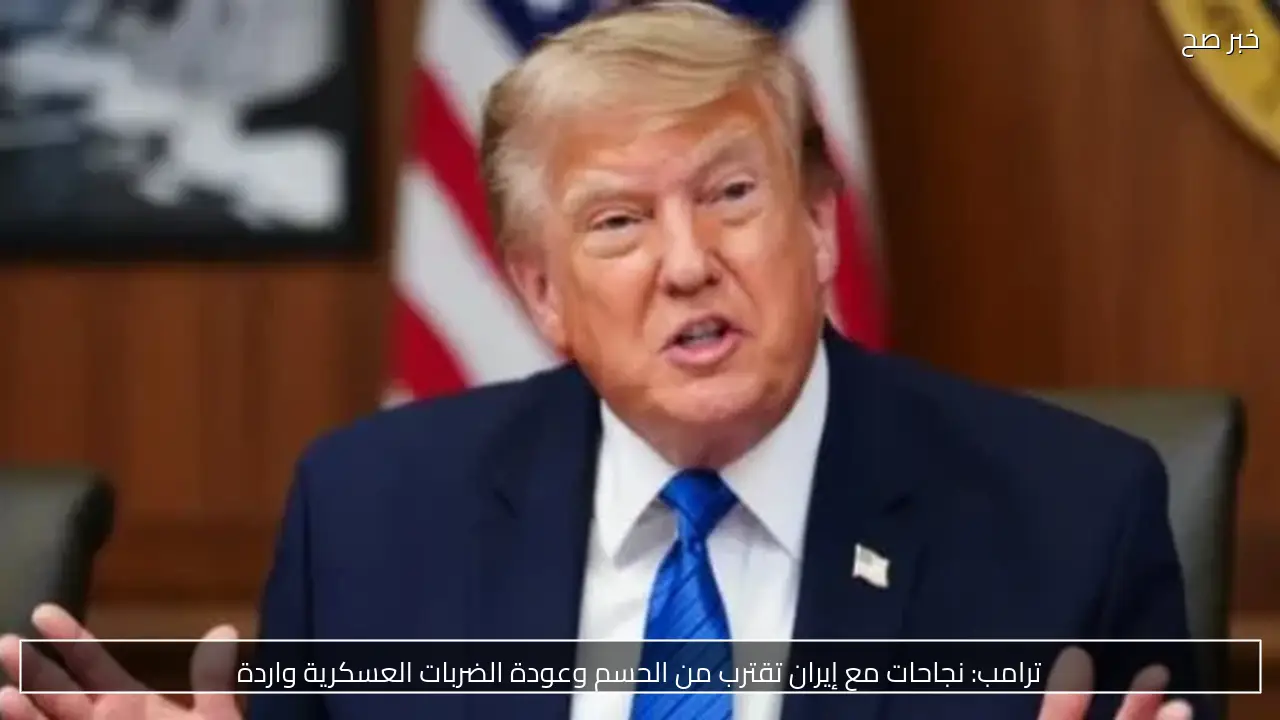 ترامب: نجاحات مع إيران تقترب من الحسم وعودة الضربات العسكرية واردة