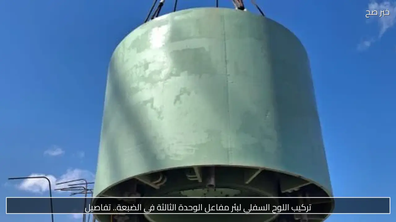 تركيب اللوح السفلي لبئر مفاعل الوحدة الثالثة في الضبعة.. تفاصيل
