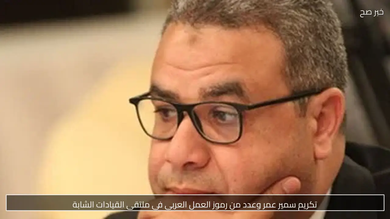 تكريم سمير عمر وعدد من رموز العمل العربي في ملتقى القيادات الشابة