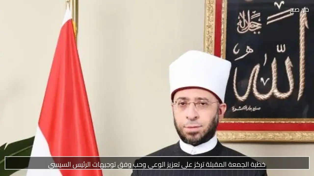 خطبة الجمعة المقبلة تركز على تعزيز الوعي وحب وفق توجيهات الرئيس السيسي