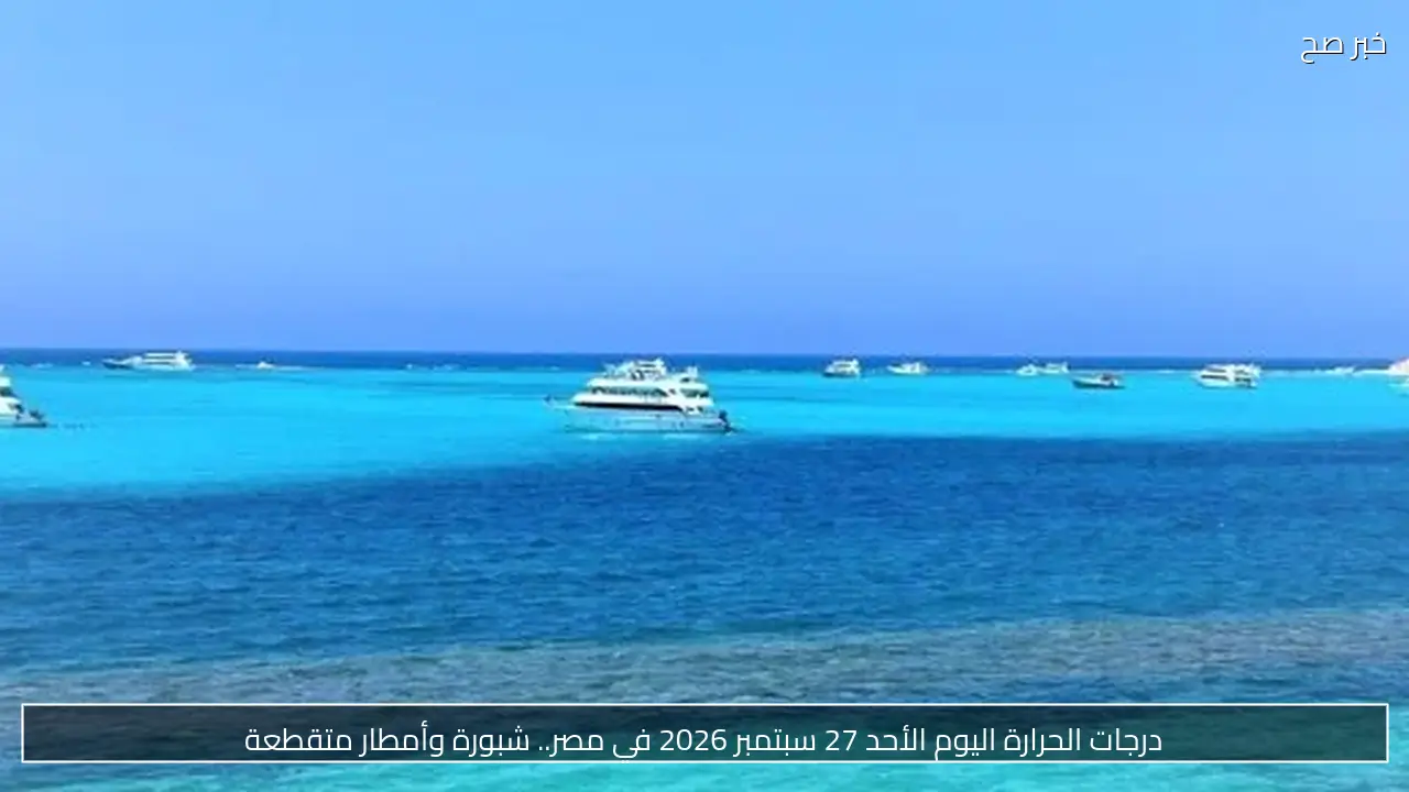 درجات الحرارة اليوم الأحد 27 سبتمبر 2026 في مصر.. شبورة وأمطار متقطعة