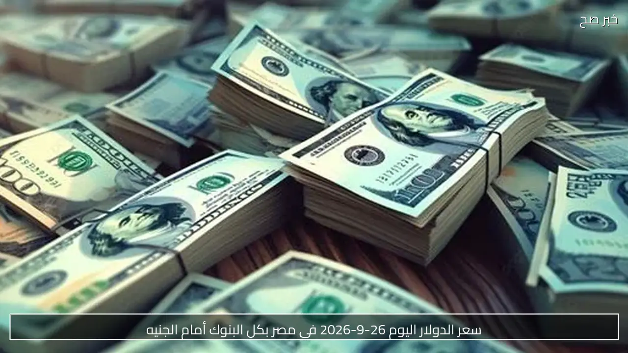 سعر الدولار اليوم 26-9-2026 في مصر بكل البنوك أمام الجنيه