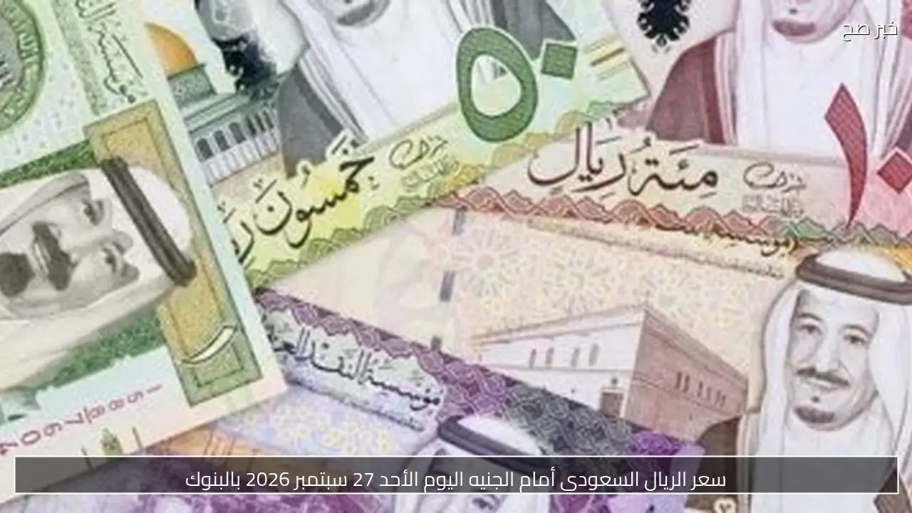 سعر الريال السعودي أمام الجنيه اليوم الأحد 27 سبتمبر 2026 بالبنوك