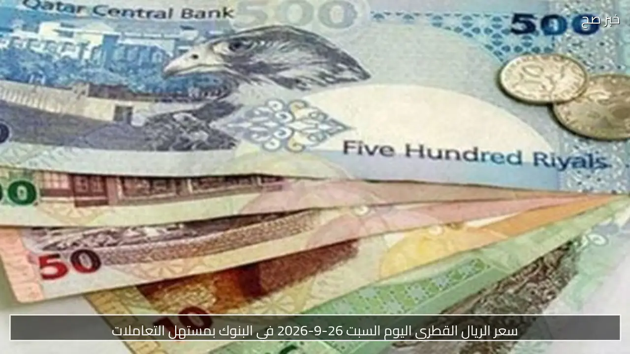 سعر الريال القطري اليوم السبت 26-9-2026 في البنوك بمستهل التعاملات