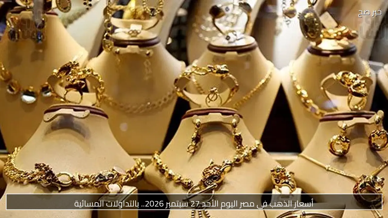 أسعار الذهب في مصر اليوم الأحد 27 سبتمبر 2026.. بالتداولات المسائية