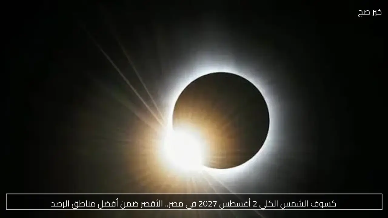 كسوف الشمس الكلي 2 أغسطس 2027 في مصر.. الأقصر ضمن أفضل مناطق الرصد