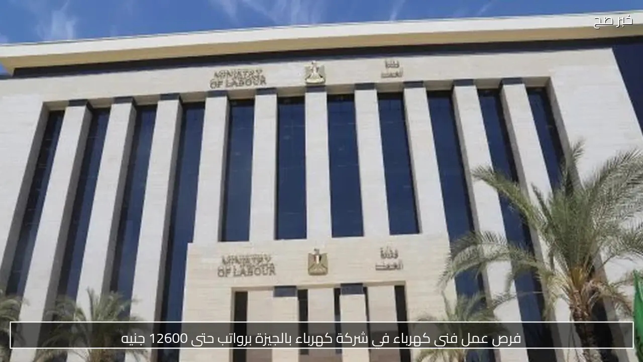 فرص عمل فني كهرباء في شركة كهرباء بالجيزة برواتب حتى 12600 جنيه