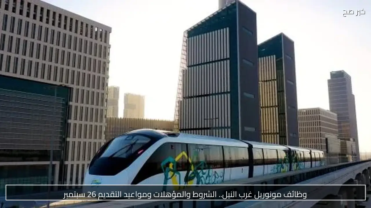 وظائف مونوريل غرب النيل.. الشروط والمؤهلات ومواعيد التقديم 26 سبتمبر