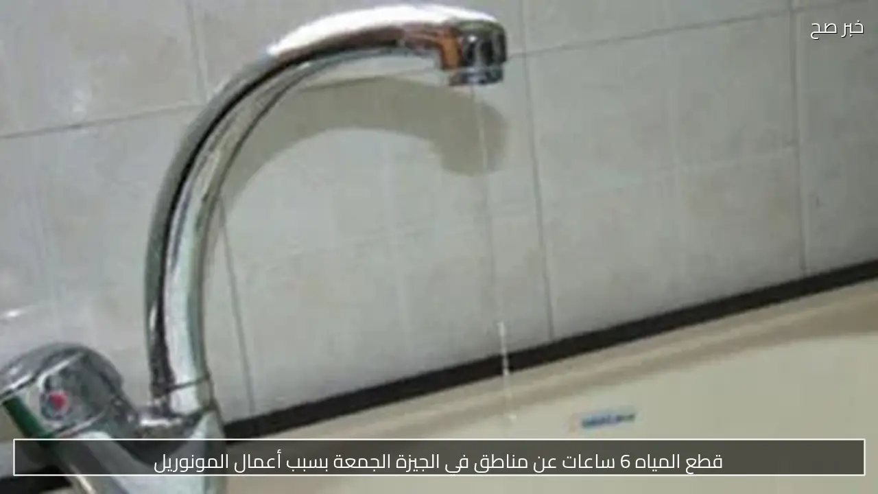 قطع المياه 6 ساعات عن مناطق في الجيزة الجمعة بسبب أعمال المونوريل